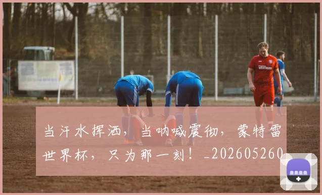 当汗水挥洒,当呐喊震彻,蒙特雷世界杯,只为那一刻!_20260526074212
