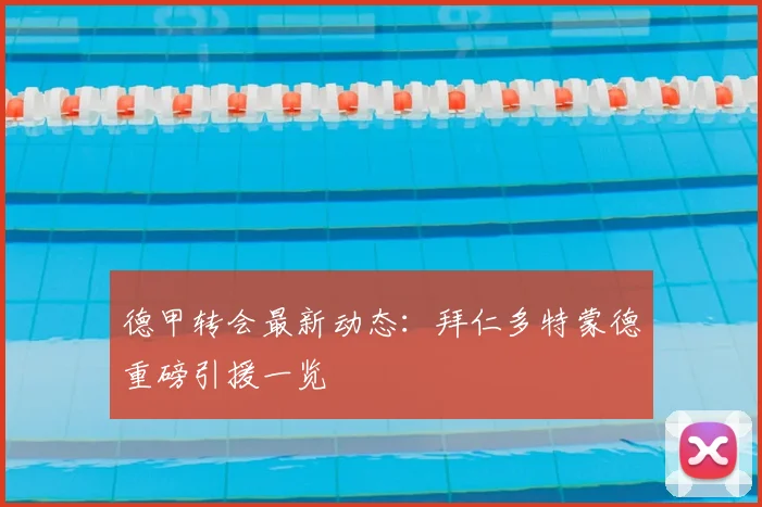 德甲转会最新动态：拜仁多特蒙德重磅引援一览