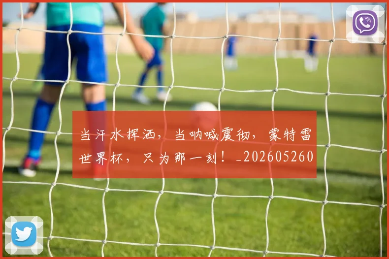 当汗水挥洒,当呐喊震彻,蒙特雷世界杯,只为那一刻!_20260526074212