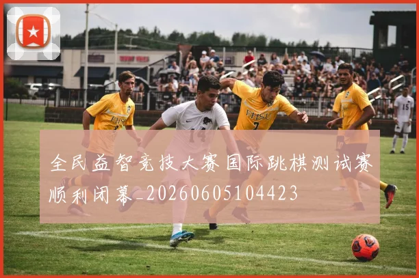 全民益智竞技大赛国际跳棋测试赛顺利闭幕_20260605104423
