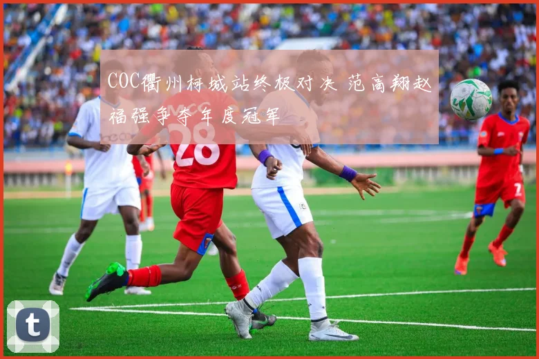 COC衢州柯城站终极对决 范高翔赵福强争夺年度冠军