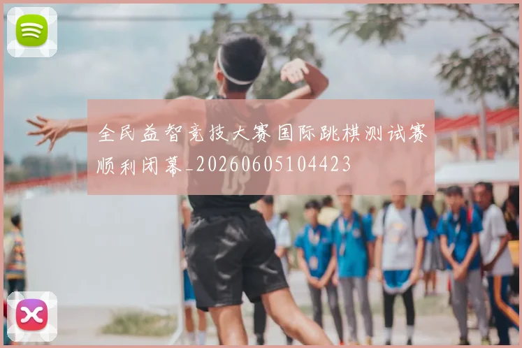 全民益智竞技大赛国际跳棋测试赛顺利闭幕_20260605104423