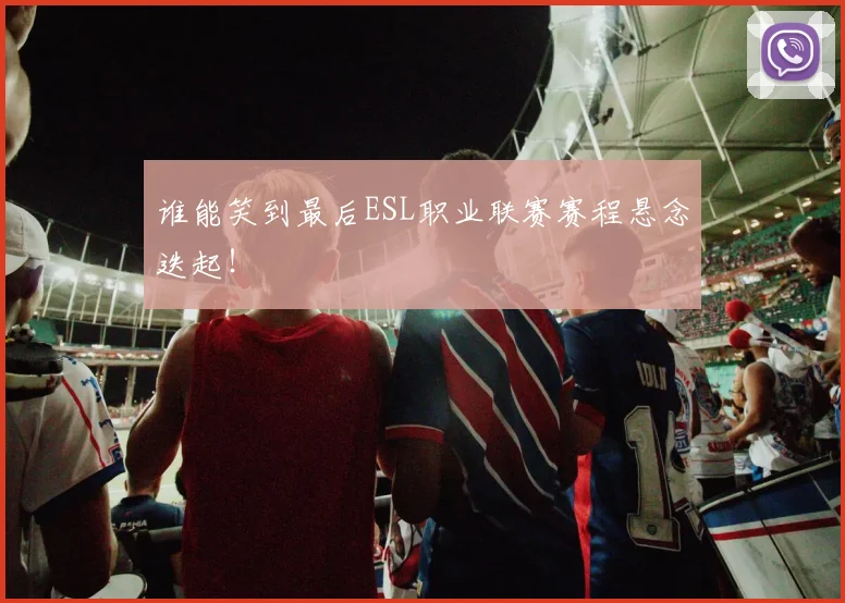 谁能笑到最后ESL职业联赛赛程悬念迭起！