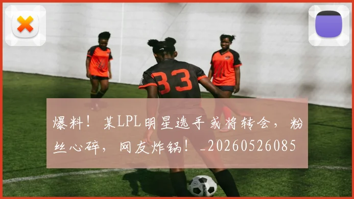爆料!某LPL明星选手或将转会,粉丝心碎,网友炸锅!_20260526085434