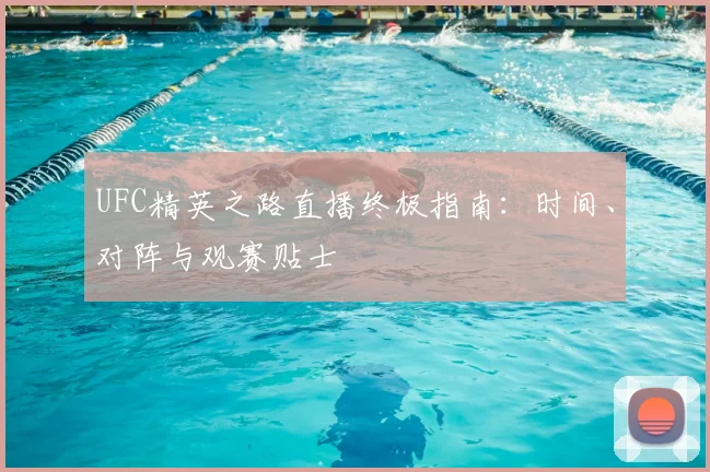 UFC精英之路直播终极指南：时间、对阵与观赛贴士