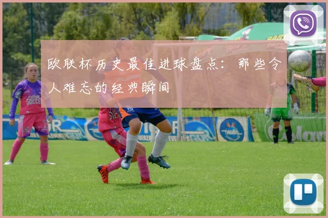欧联杯历史最佳进球盘点:那些令人难忘的经典瞬间