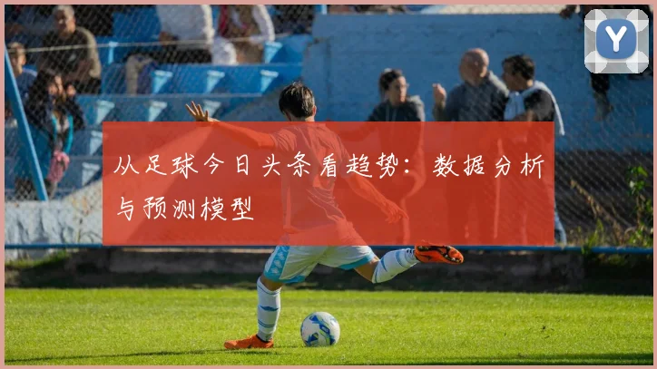从足球今日头条看趋势：数据分析与预测模型