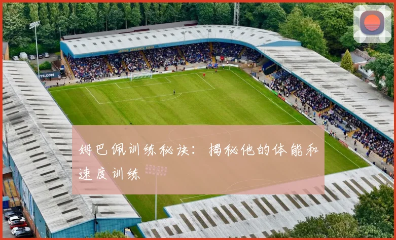 姆巴佩训练秘诀:揭秘他的体能和速度训练