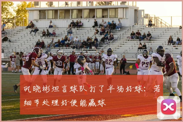 巩晓彬坦言球队打了半场好球:若细节处理好便能赢球