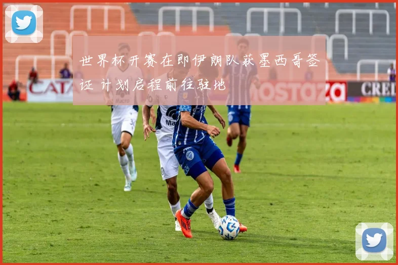 世界杯开赛在即伊朗队获墨西哥签证 计划启程前往驻地
