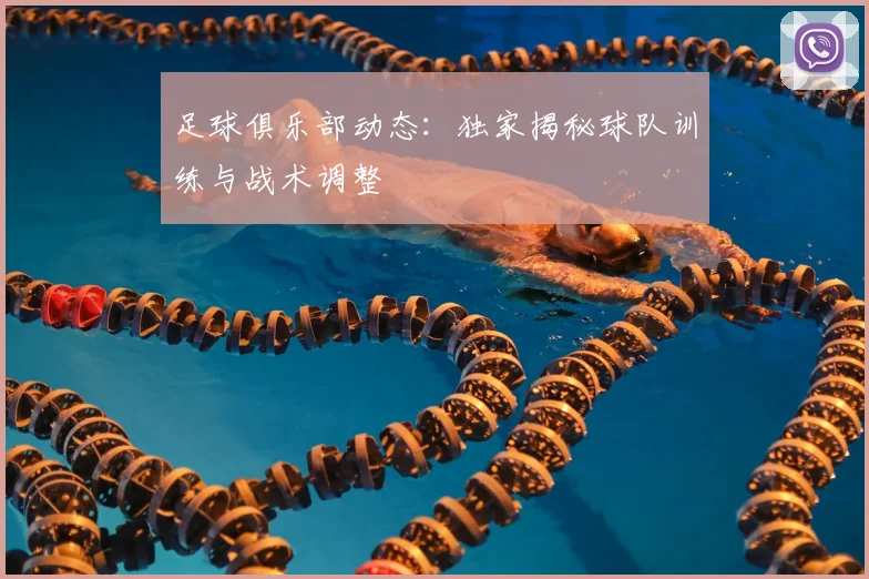 足球俱乐部动态：独家揭秘球队训练与战术调整
