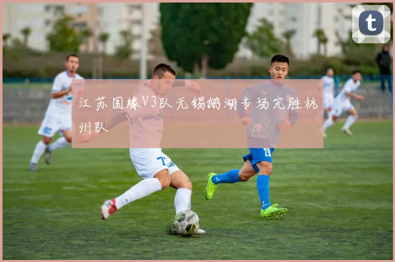 江苏国缘V3队无锡鹅湖专场完胜杭州队