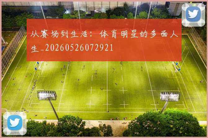 从赛场到生活：体育明星的多面人生_20260526072921