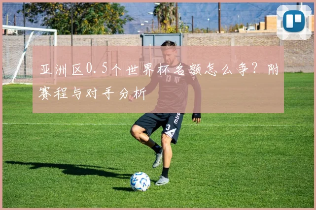 亚洲区0.5个世界杯名额怎么争?附赛程与对手分析
