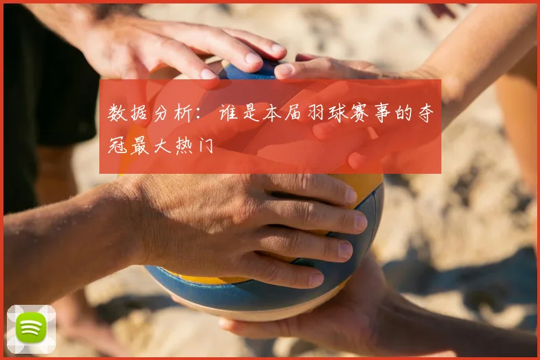 数据分析:谁是本届羽球赛事的夺冠最大热门