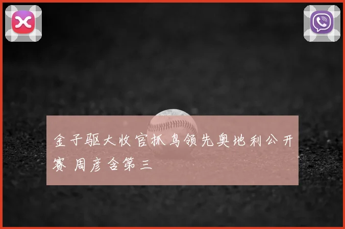 金子驱大收官抓鸟领先奥地利公开赛 周彦含第三