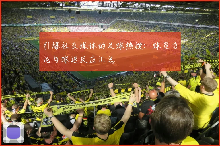 引爆社交媒体的足球热搜:球星言论与球迷反应汇总