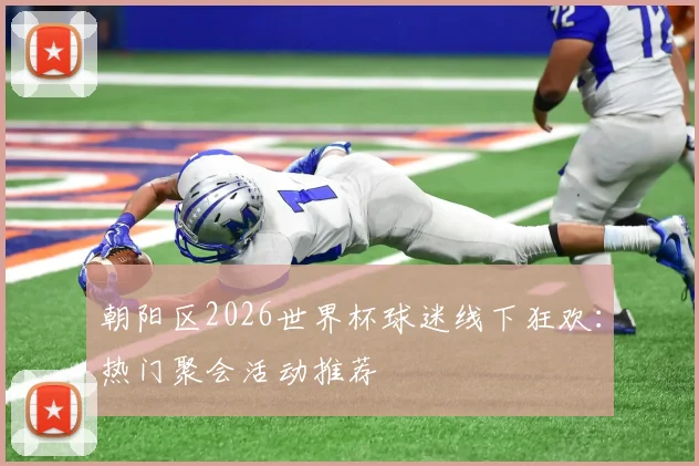 朝阳区2026世界杯球迷线下狂欢:热门聚会活动推荐