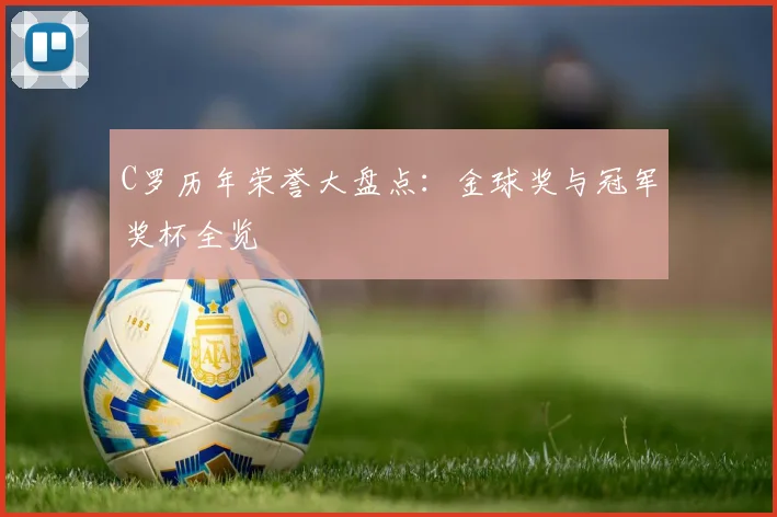C罗历年荣誉大盘点：金球奖与冠军奖杯全览