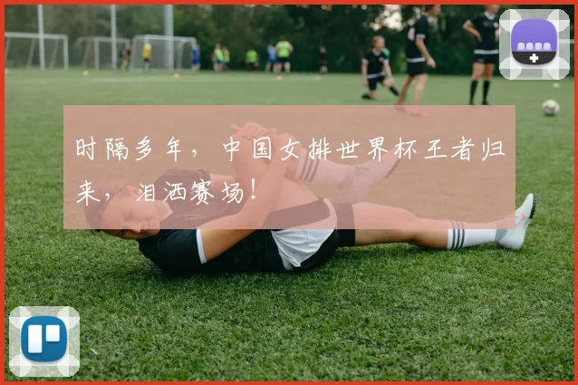 时隔多年,中国女排世界杯王者归来,泪洒赛场!