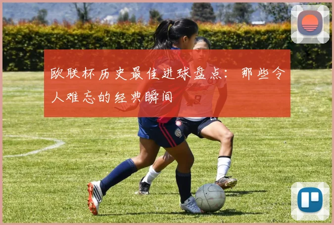 欧联杯历史最佳进球盘点:那些令人难忘的经典瞬间