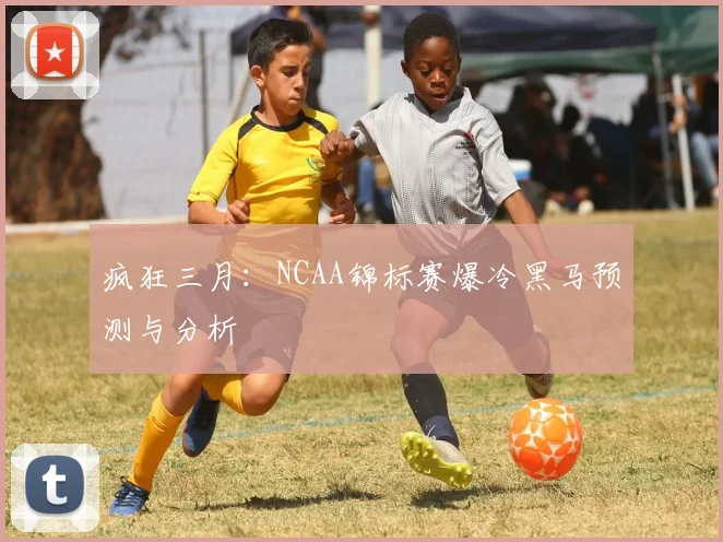 疯狂三月：NCAA锦标赛爆冷黑马预测与分析