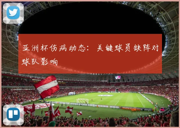 亚洲杯伤病动态：关键球员缺阵对球队影响