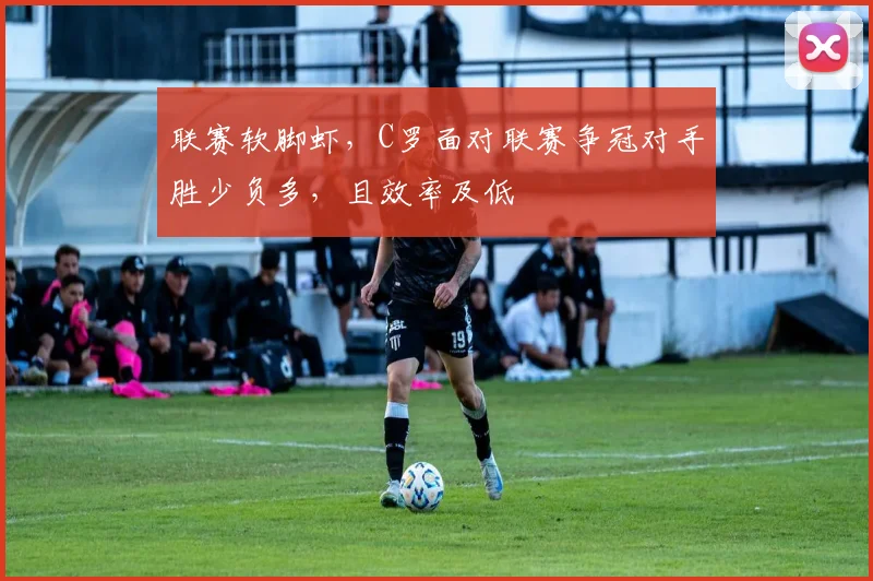 联赛软脚虾,C罗面对联赛争冠对手胜少负多,且效率及低