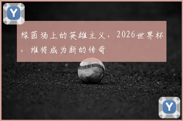 绿茵场上的英雄主义,2026世界杯,谁将成为新的传奇