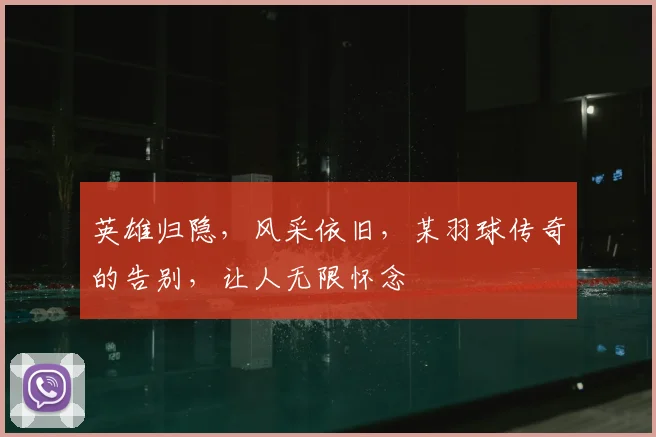 英雄归隐，风采依旧，某羽球传奇的告别，让人无限怀念
