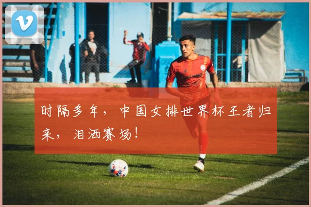 时隔多年,中国女排世界杯王者归来,泪洒赛场!