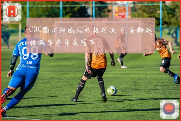 COC衢州柯城站终极对决 范高翔赵福强争夺年度冠军