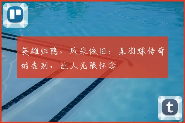 英雄归隐,风采依旧,某羽球传奇的告别,让人无限怀念