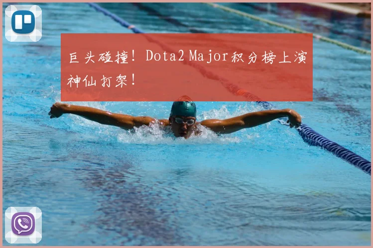 巨头碰撞!Dota2 Major积分榜上演神仙打架!