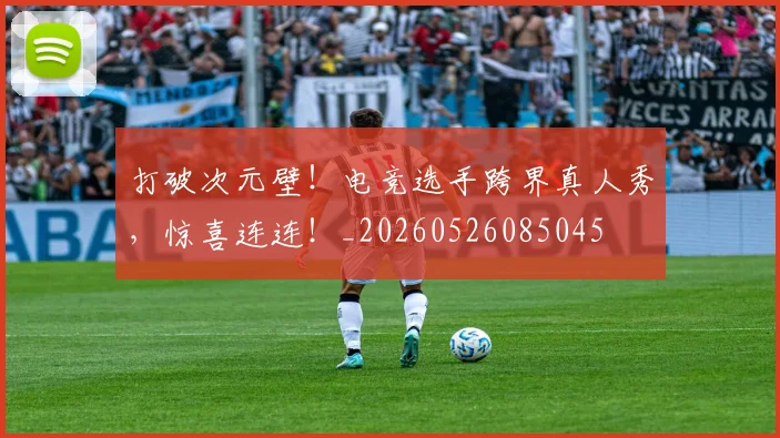打破次元壁！电竞选手跨界真人秀，惊喜连连！_20260526085045