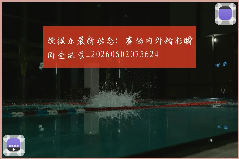 樊振东最新动态:赛场内外精彩瞬间全记录_20260602075624