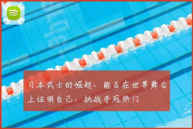日本武士的崛起，能否在世界舞台上证明自己，挑战夺冠热门