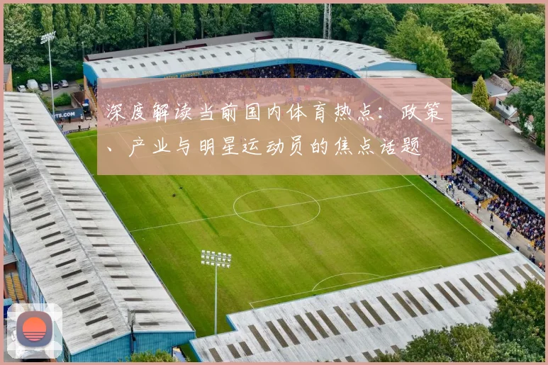 深度解读当前国内体育热点：政策、产业与明星运动员的焦点话题
